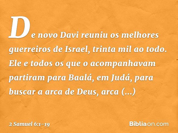 De novo Davi reuniu os melhores guerreiros de Israel, trinta mil ao todo. Ele e todos os que o acompanhavam partiram para Baalá, em Judá, para buscar a arca de 