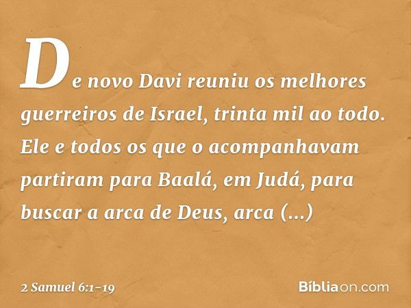 De novo Davi reuniu os melhores guerreiros de Israel, trinta mil ao todo. Ele e todos os que o acompanhavam partiram para Baalá, em Judá, para buscar a arca de 