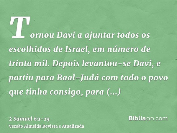 Tornou Davi a ajuntar todos os escolhidos de Israel, em número de trinta mil.Depois levantou-se Davi, e partiu para Baal-Judá com todo o povo que tinha consigo,