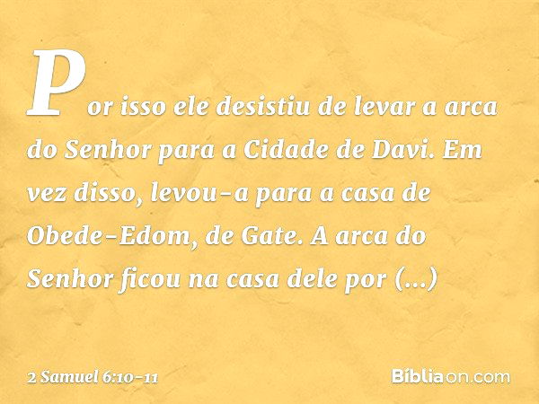 Por isso ele desistiu de levar a arca do Senhor para a Cidade de Davi. Em vez disso, levou-a para a casa de Obede-Edom, de Gate. A arca do Senhor ficou na casa 