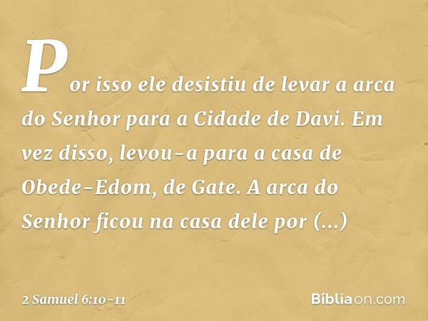 Por isso ele desistiu de levar a arca do Senhor para a Cidade de Davi. Em vez disso, levou-a para a casa de Obede-Edom, de Gate. A arca do Senhor ficou na casa 