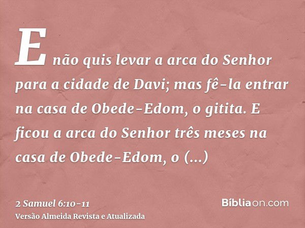 E não quis levar a arca do Senhor para a cidade de Davi; mas fê-la entrar na casa de Obede-Edom, o gitita.E ficou a arca do Senhor três meses na casa de Obede-E