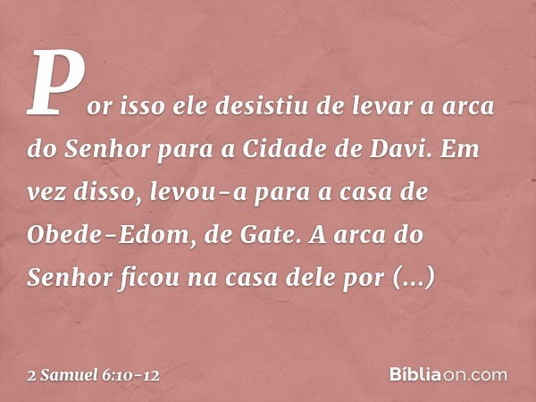 Por isso ele desistiu de levar a arca do Senhor para a Cidade de Davi. Em vez disso, levou-a para a casa de Obede-Edom, de Gate. A arca do Senhor ficou na casa 