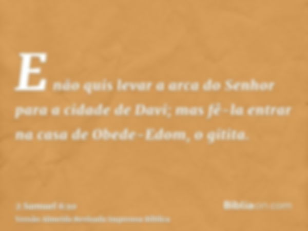 E não quis levar a arca do Senhor para a cidade de Davi; mas fê-la entrar na casa de Obede-Edom, o gitita.