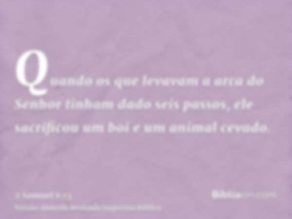 Quando os que levavam a arca do Senhor tinham dado seis passos, ele sacrificou um boi e um animal cevado.