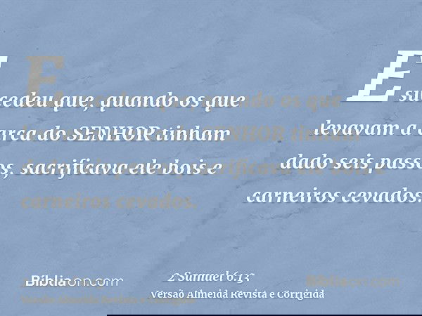 E sucedeu que, quando os que levavam a arca do SENHOR tinham dado seis passos, sacrificava ele bois e carneiros cevados.