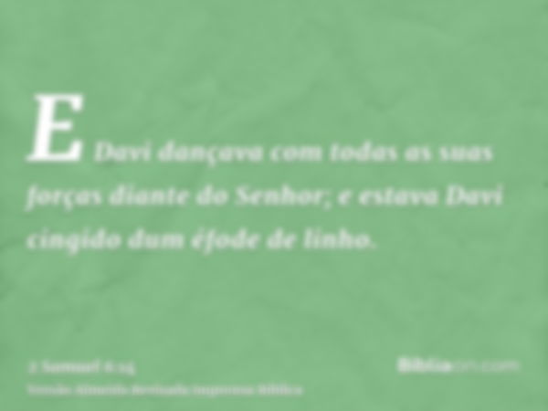 E Davi dançava com todas as suas forças diante do Senhor; e estava Davi cingido dum éfode de linho.