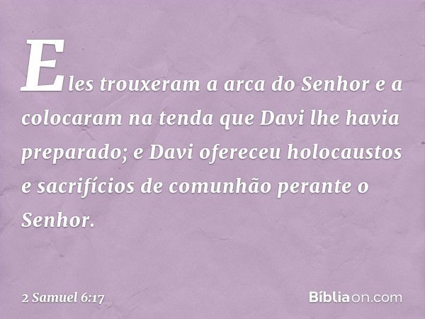 Eles trouxeram a arca do Senhor e a colocaram na tenda que Davi lhe havia preparado; e Davi ofereceu holocaustos e sacrifícios ­de comunhão perante o Senhor. --