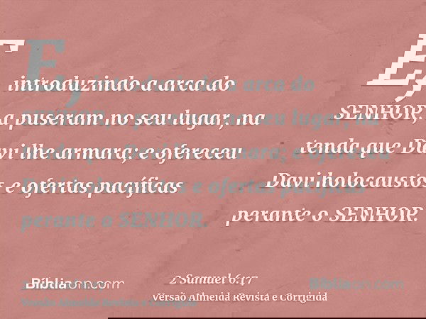 E, introduzindo a arca do SENHOR, a puseram no seu lugar, na tenda que Davi lhe armara; e ofereceu Davi holocaustos e ofertas pacíficas perante o SENHOR.
