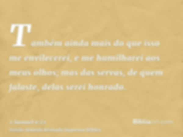 Também ainda mais do que isso me envilecerei, e me humilharei aos meus olhos; mas das servas, de quem falaste, delas serei honrado.