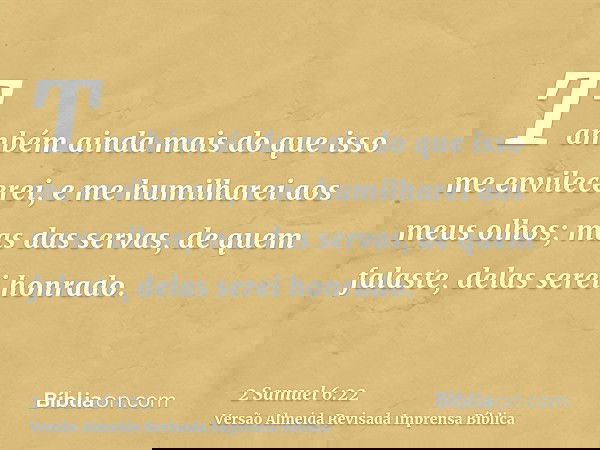 Também ainda mais do que isso me envilecerei, e me humilharei aos meus olhos; mas das servas, de quem falaste, delas serei honrado.