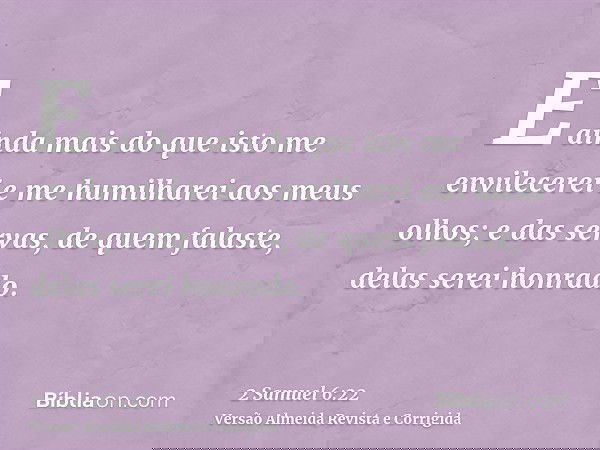 E ainda mais do que isto me envilecerei e me humilharei aos meus olhos; e das servas, de quem falaste, delas serei honrado.