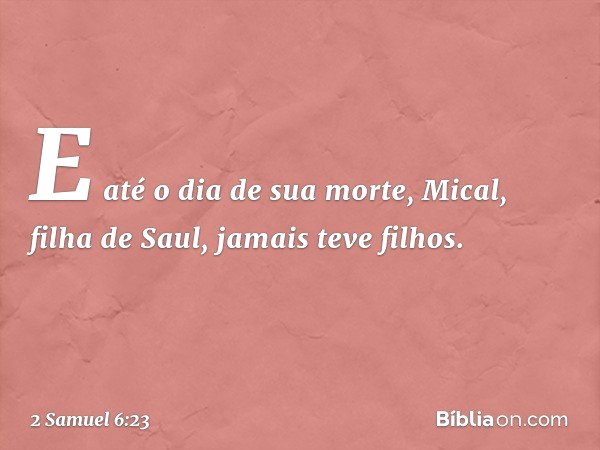 E até o dia de sua morte, Mical, filha de Saul, jamais teve filhos. -- 2 Samuel 6:23
