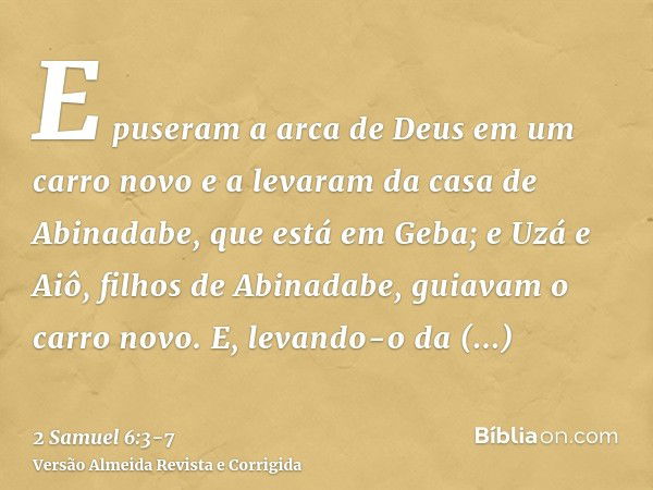 E puseram a arca de Deus em um carro novo e a levaram da casa de Abinadabe, que está em Geba; e Uzá e Aiô, filhos de Abinadabe, guiavam o carro novo.E, levando-