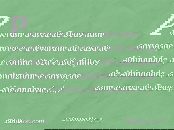 Puseram a arca de Deus num carroção novo e a levaram da casa de Abinadabe, na colina. Uzá e Aiô, filhos de Abinadabe, conduziam o carroção com a arca de Deus; A