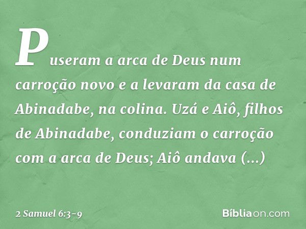 Puseram a arca de Deus num carroção novo e a levaram da casa de Abinadabe, na colina. Uzá e Aiô, filhos de Abinadabe, conduziam o carroção com a arca de Deus; A