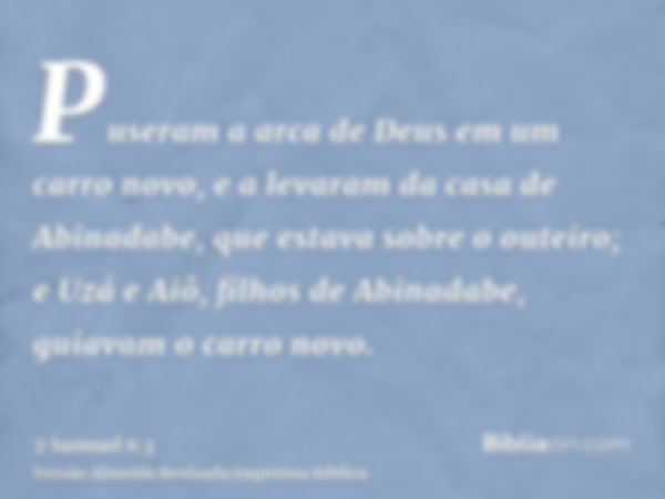 Puseram a arca de Deus em um carro novo, e a levaram da casa de Abinadabe, que estava sobre o outeiro; e Uzá e Aiô, filhos de Abinadabe, guiavam o carro novo.