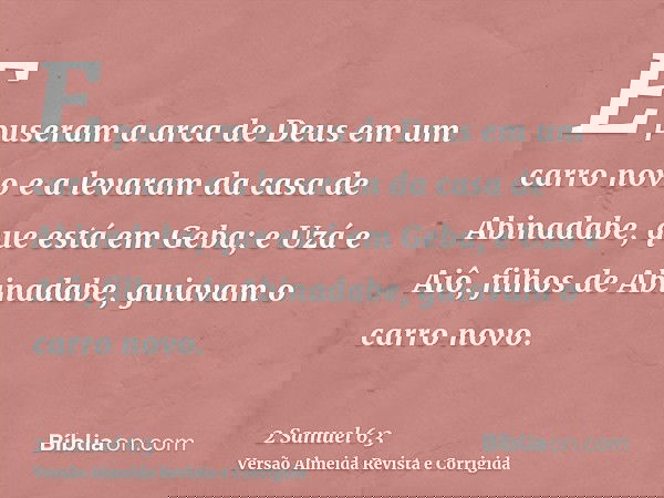 E puseram a arca de Deus em um carro novo e a levaram da casa de Abinadabe, que está em Geba; e Uzá e Aiô, filhos de Abinadabe, guiavam o carro novo.