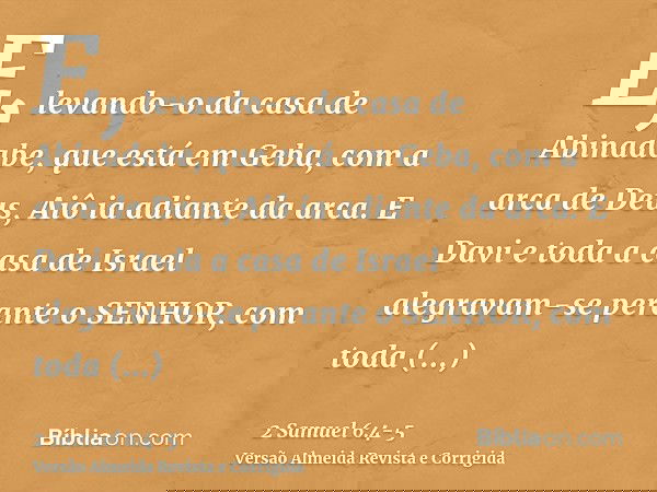 E, levando-o da casa de Abinadabe, que está em Geba, com a arca de Deus, Aiô ia adiante da arca.E Davi e toda a casa de Israel alegravam-se perante o SENHOR, co