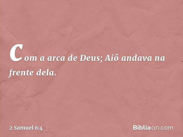 com a arca de Deus; Aiô andava na frente dela. -- 2 Samuel 6:4