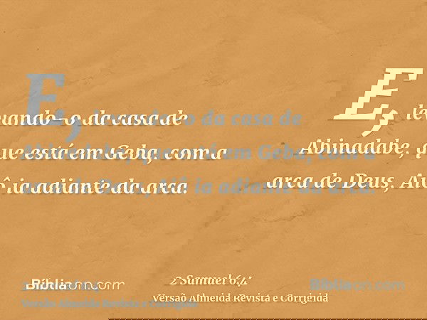 E, levando-o da casa de Abinadabe, que está em Geba, com a arca de Deus, Aiô ia adiante da arca.