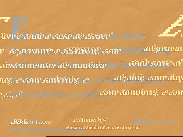 E Davi e toda a casa de Israel alegravam-se perante o SENHOR, com toda sorte de instrumentos de madeira de faia, com harpas, e com saltérios, e com tamboris, e