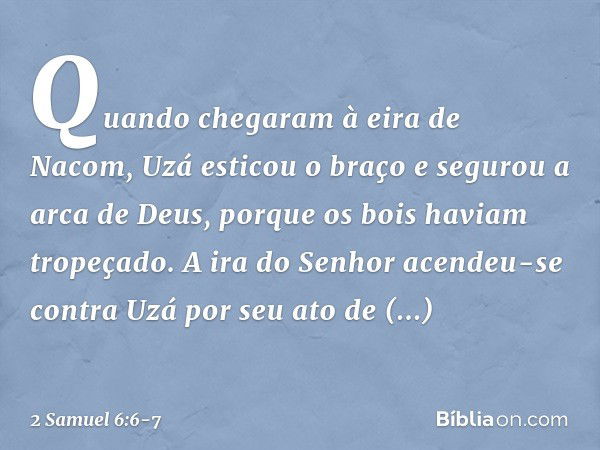 Quando chegaram à eira de Nacom, Uzá esticou o braço e segurou a arca de Deus, porque os bois haviam tropeçado. A ira do Senhor acendeu-se contra Uzá por seu at