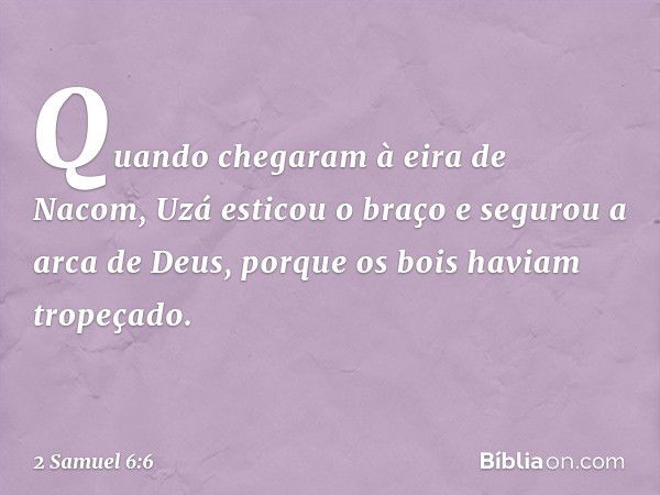 Quando chegaram à eira de Nacom, Uzá esticou o braço e segurou a arca de Deus, porque os bois haviam tropeçado. -- 2 Samuel 6:6