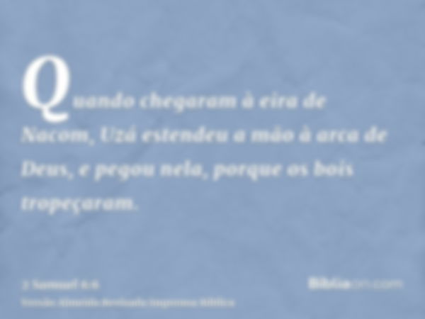 Quando chegaram à eira de Nacom, Uzá estendeu a mão à arca de Deus, e pegou nela, porque os bois tropeçaram.