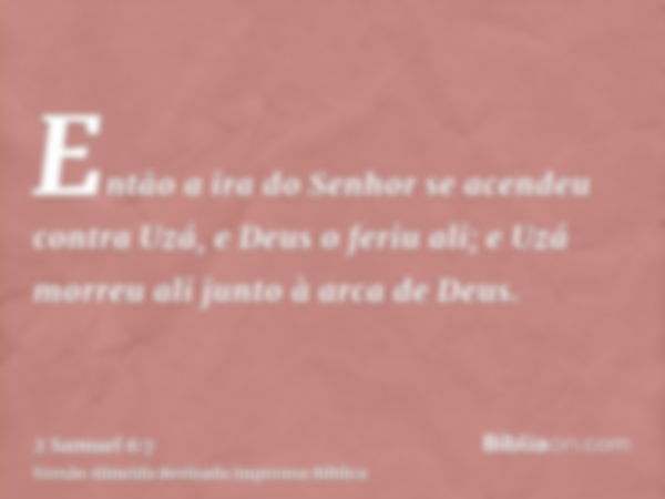 Então a ira do Senhor se acendeu contra Uzá, e Deus o feriu ali; e Uzá morreu ali junto à arca de Deus.