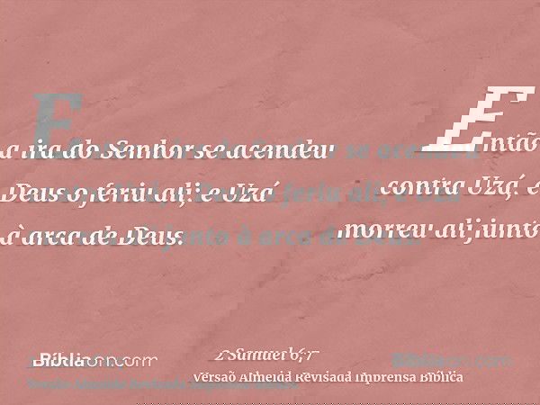 Então a ira do Senhor se acendeu contra Uzá, e Deus o feriu ali; e Uzá morreu ali junto à arca de Deus.