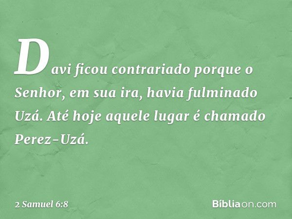 Davi ficou contrariado porque o Senhor, em sua ira, havia fulminado Uzá. Até hoje aquele lugar é chamado Perez-Uzá. -- 2 Samuel 6:8