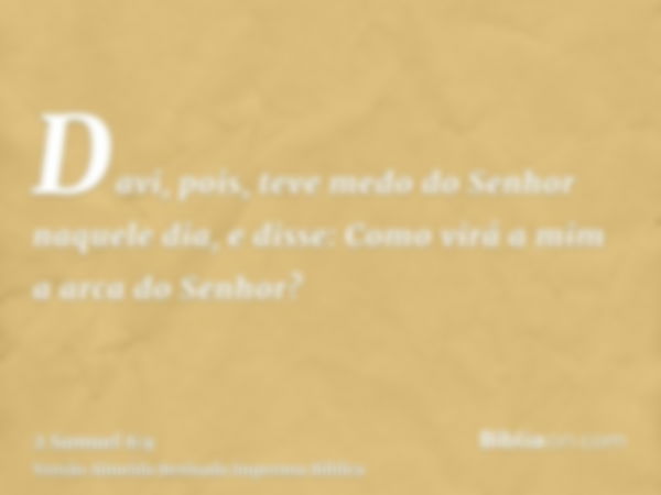 Davi, pois, teve medo do Senhor naquele dia, e disse: Como virá a mim a arca do Senhor?