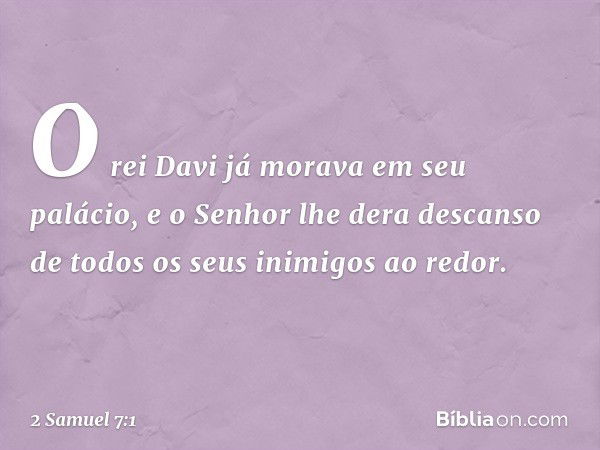 O rei Davi já morava em seu palácio, e o Senhor lhe dera descanso de todos os seus inimigos ao redor. -- 2 Samuel 7:1