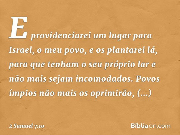 E providenciarei um lugar para Israel, o meu povo, e os plan­tarei lá, para que tenham o seu próprio lar e não mais sejam incomodados. Povos ímpios não mais os 