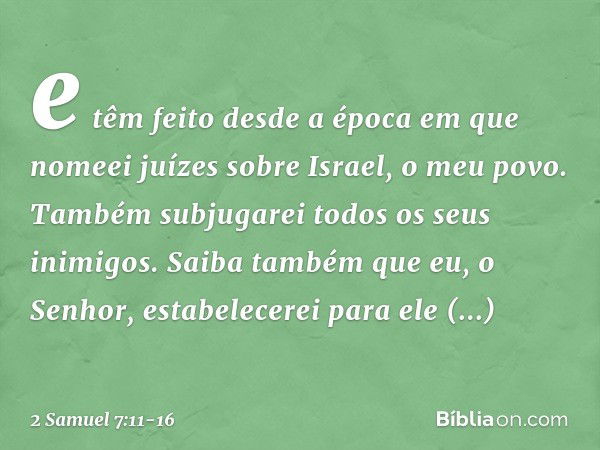 e têm feito desde a época em que nomeei juízes sobre Israel, o meu povo. Também subjugarei todos os seus inimigos. Saiba tam­bém que eu, o Senhor, estabelecerei