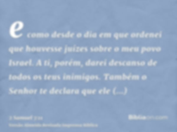 e como desde o dia em que ordenei que houvesse juízes sobre o meu povo Israel. A ti, porém, darei descanso de todos os teus inimigos. Também o Senhor te declara