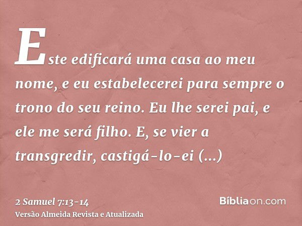 Este edificará uma casa ao meu nome, e eu estabelecerei para sempre o trono do seu reino.Eu lhe serei pai, e ele me será filho. E, se vier a transgredir, castig