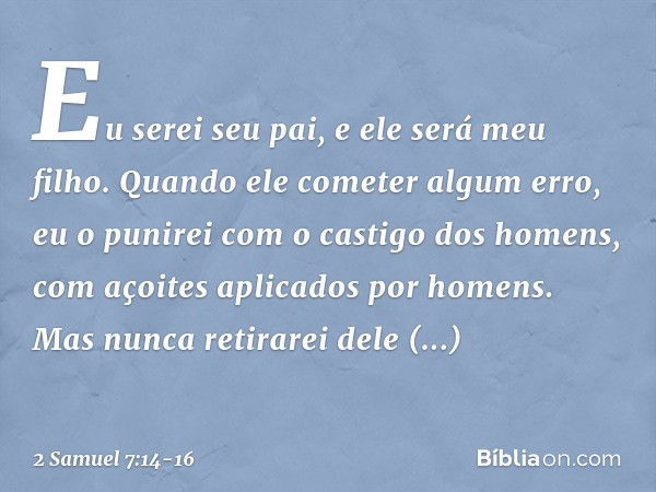 Eu serei seu pai, e ele será meu filho. Quando ele cometer algum erro, eu o punirei com o castigo dos ho­mens, com açoites aplicados por homens. Mas nunca retir