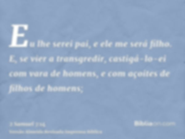 Eu lhe serei pai, e ele me será filho. E, se vier a transgredir, castigá-lo-ei com vara de homens, e com açoites de filhos de homens;