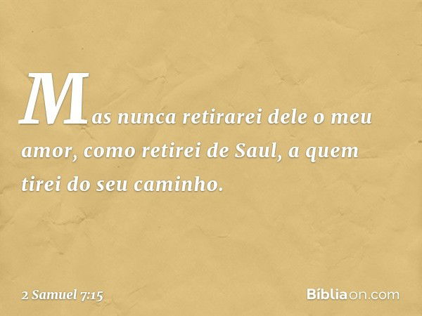 Mas nunca retirarei dele o meu amor, como retirei de Saul, a quem tirei do seu caminho. -- 2 Samuel 7:15