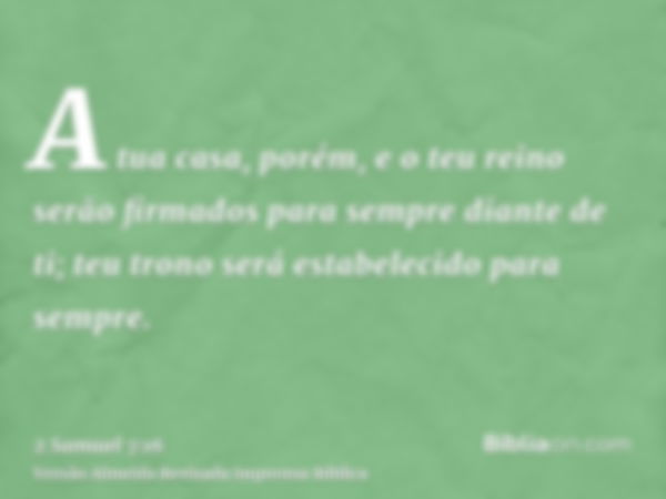 A tua casa, porém, e o teu reino serão firmados para sempre diante de ti; teu trono será estabelecido para sempre.