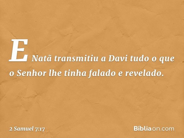 E Natã transmitiu a Davi tudo o que o Senhor lhe tinha falado e revelado. -- 2 Samuel 7:17