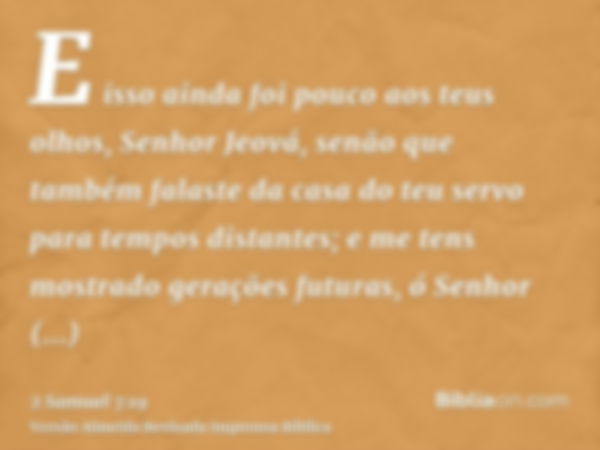 E isso ainda foi pouco aos teus olhos, Senhor Jeová, senão que também falaste da casa do teu servo para tempos distantes; e me tens mostrado gerações futuras, ó