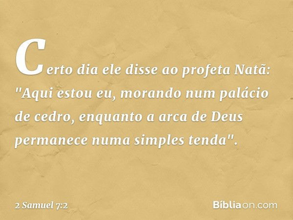 Certo dia ele disse ao profeta Natã: "Aqui estou eu, morando num palácio de cedro, enquanto a arca de Deus permanece numa simples tenda". -- 2 Samuel 7:2