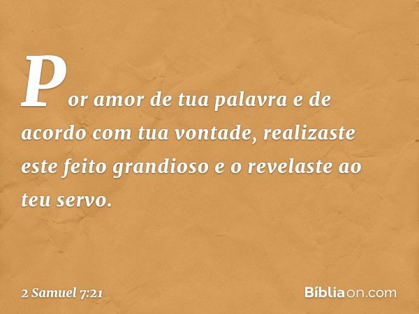 Por amor de tua palavra e de acordo com tua vontade, realizaste este feito grandioso e o revelaste ao teu servo. -- 2 Samuel 7:21