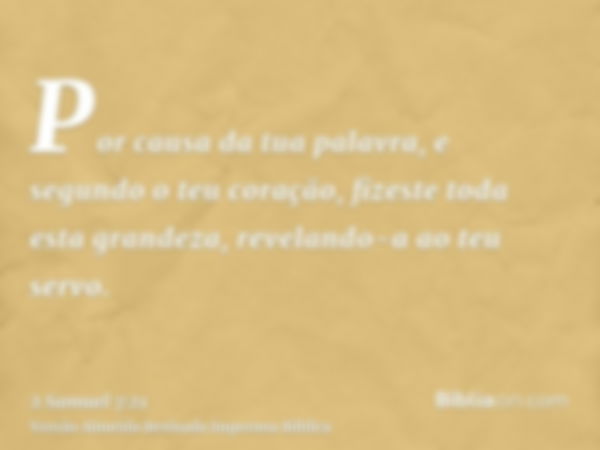 Por causa da tua palavra, e segundo o teu coração, fizeste toda esta grandeza, revelando-a ao teu servo.