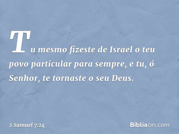 Tu mesmo fizeste de Israel o teu povo particular para sempre, e tu, ó Senhor, te tornaste o seu Deus. -- 2 Samuel 7:24