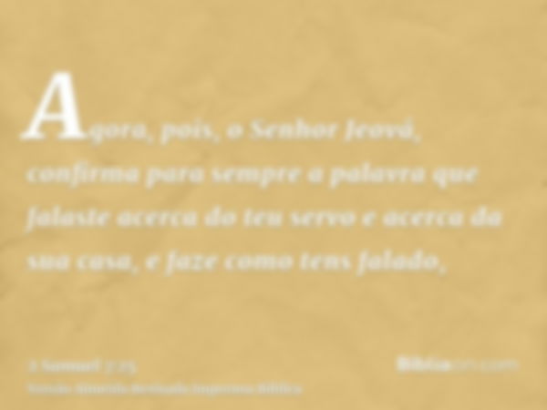 Agora, pois, o Senhor Jeová, confirma para sempre a palavra que falaste acerca do teu servo e acerca da sua casa, e faze como tens falado,