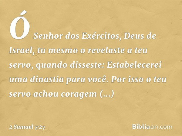 "Ó Senhor dos Exércitos, Deus de Israel, tu mesmo o revelaste a teu servo, quando disseste: 'Estabelecerei uma dinastia para você'. Por isso o teu servo achou c